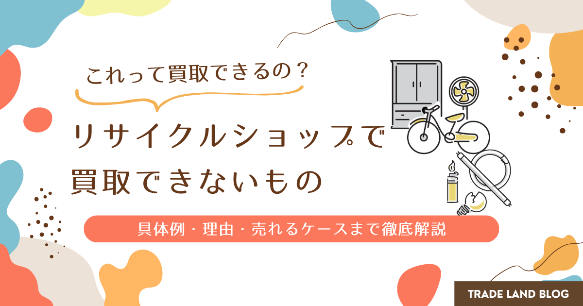 リサイクルショップで買取できないものとは？具体例・理由・売れる 